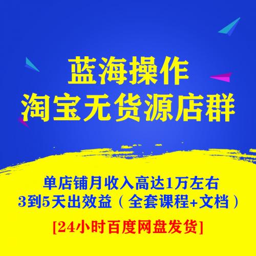 淘宝无货源店群独家蓝海操作，单店铺月收入高达1万左右，3到5天出效益（全套课程+文档）